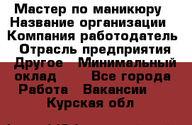 Мастер по маникюру › Название организации ­ Компания-работодатель › Отрасль предприятия ­ Другое › Минимальный оклад ­ 1 - Все города Работа » Вакансии   . Курская обл.